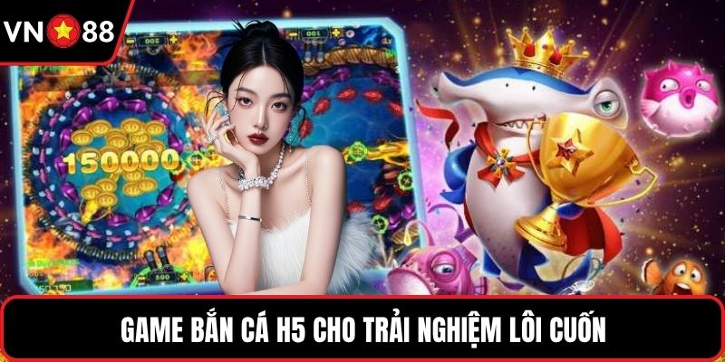 Game bắn cá H5 cho trải nghiệm lôi cuốn