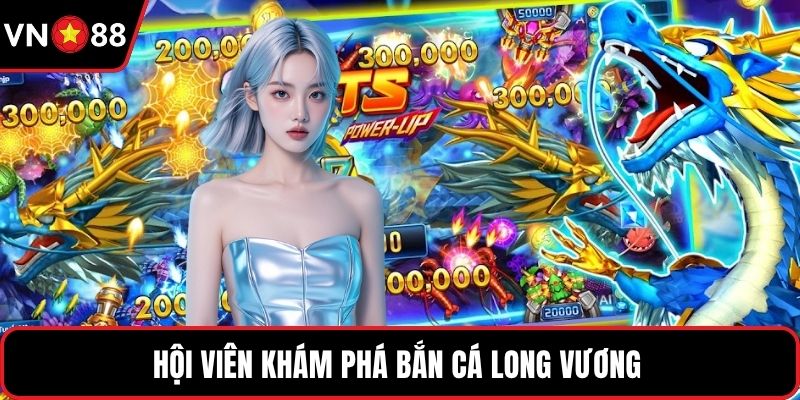 Hội viên khám phá bắn cá Long Vương
